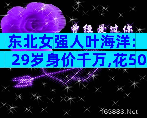 东北女强人叶海洋: 29岁身价千万,花50万赴美国买精生混血女儿